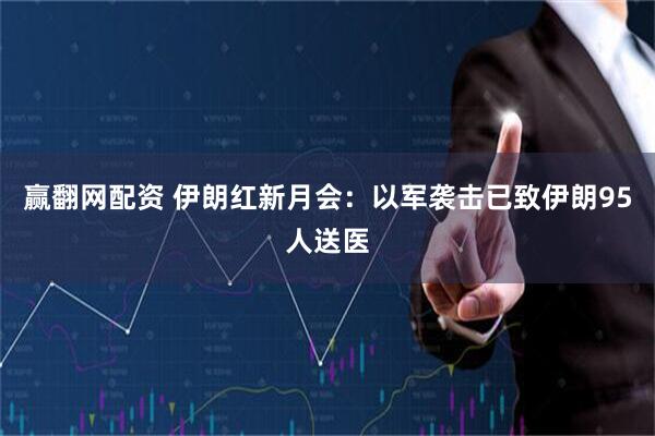 赢翻网配资 伊朗红新月会：以军袭击已致伊朗95人送医