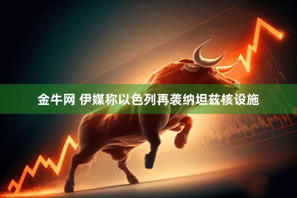金牛网 伊媒称以色列再袭纳坦兹核设施