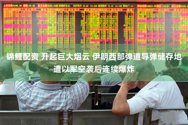 锦鲤配资 升起巨大烟云 伊朗西部弹道导弹储存地遭以军空袭后连续爆炸