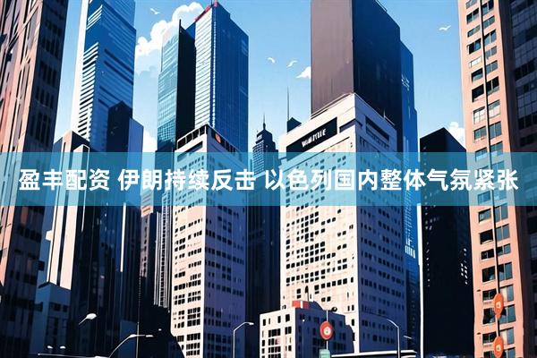 盈丰配资 伊朗持续反击 以色列国内整体气氛紧张