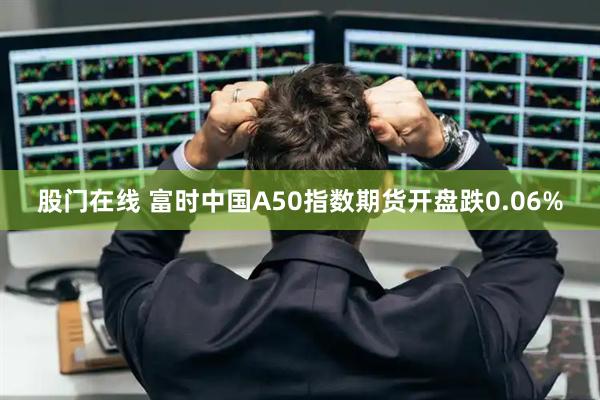 股门在线 富时中国A50指数期货开盘跌0.06%