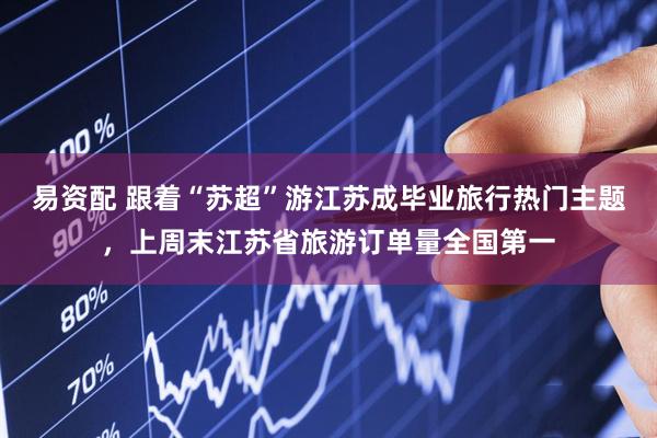 易资配 跟着“苏超”游江苏成毕业旅行热门主题，上周末江苏省旅游订单量全国第一