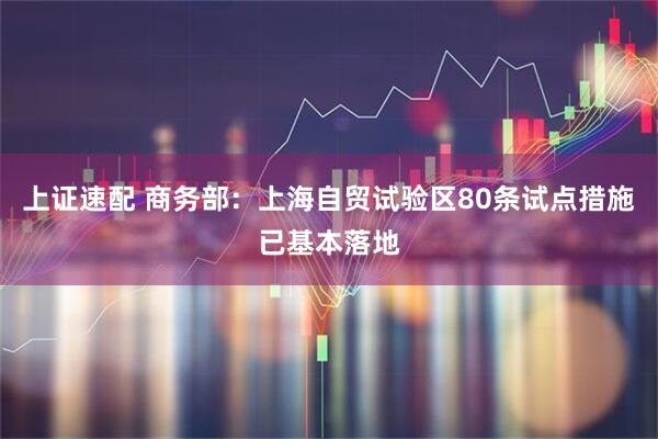 上证速配 商务部：上海自贸试验区80条试点措施已基本落地