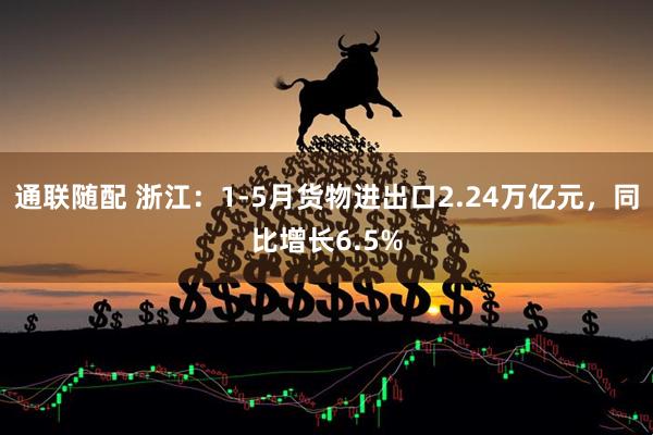 通联随配 浙江：1-5月货物进出口2.24万亿元，同比增长6.5%
