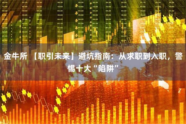 金牛所 【职引未来】避坑指南：从求职到入职，警惕十大“陷阱”