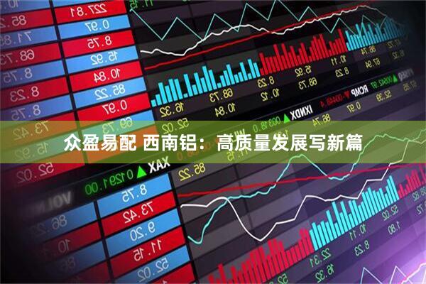 众盈易配 西南铝：高质量发展写新篇