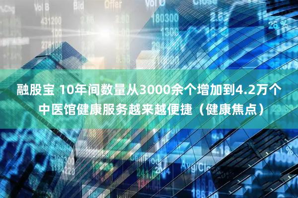 融股宝 10年间数量从3000余个增加到4.2万个 中医馆健康服务越来越便捷（健康焦点）