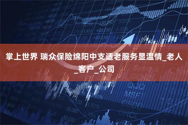 掌上世界 瑞众保险绵阳中支适老服务显温情_老人_客户_公司