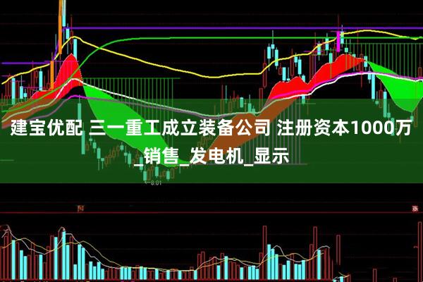 建宝优配 三一重工成立装备公司 注册资本1000万_销售_发电机_显示