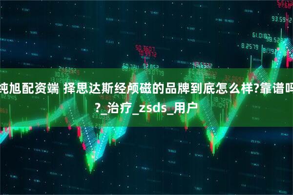 纯旭配资端 择思达斯经颅磁的品牌到底怎么样?靠谱吗?_治疗_zsds_用户
