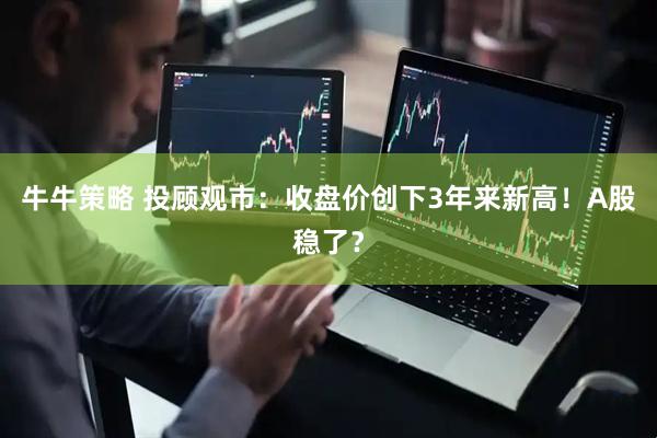 牛牛策略 投顾观市：收盘价创下3年来新高！A股稳了？