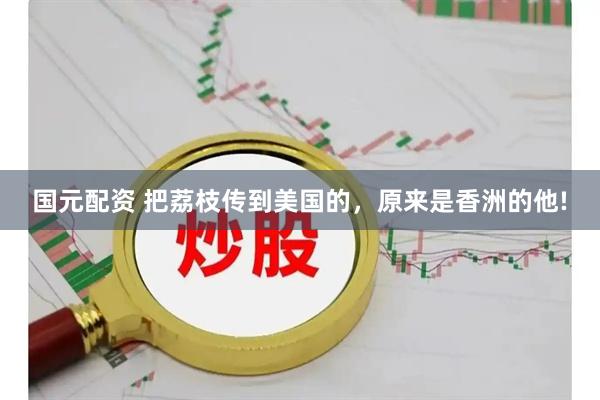 国元配资 把荔枝传到美国的，原来是香洲的他!