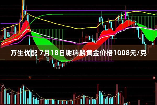 万生优配 7月18日谢瑞麟黄金价格1008元/克