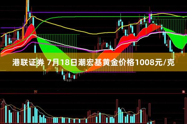 港联证券 7月18日潮宏基黄金价格1008元/克