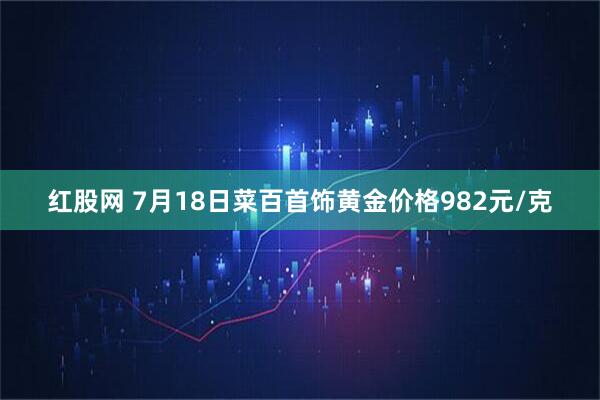 红股网 7月18日菜百首饰黄金价格982元/克