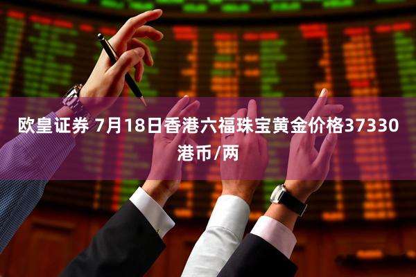 欧皇证券 7月18日香港六福珠宝黄金价格37330港币/两