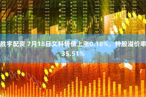 胜宇配资 7月18日文科转债上涨0.18%，转股溢价率35.51%