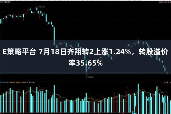 E策略平台 7月18日齐翔转2上涨1.24%，转股溢价率35.65%