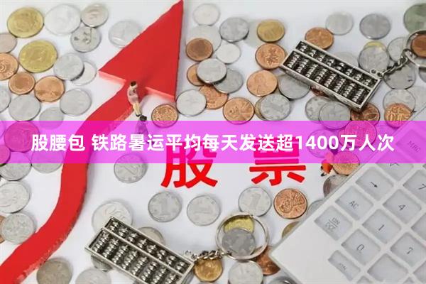 股腰包 铁路暑运平均每天发送超1400万人次