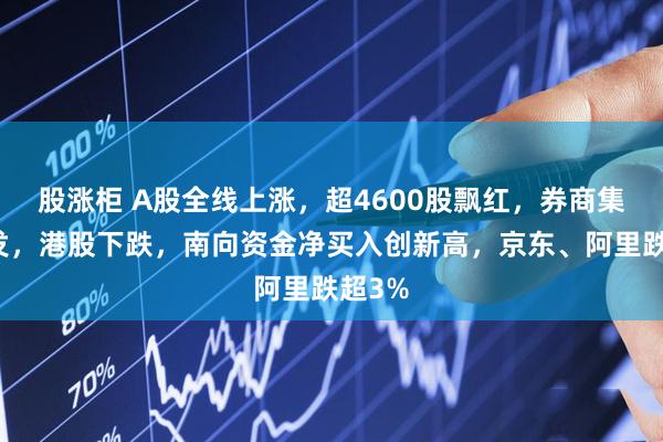 股涨柜 A股全线上涨，超4600股飘红，券商集体爆发，港股下跌，南向资金净买入创新高，京东、阿里跌超3%