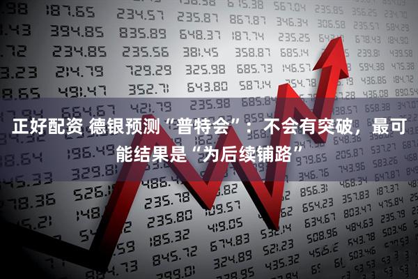 正好配资 德银预测“普特会”：不会有突破，最可能结果是“为后续铺路”