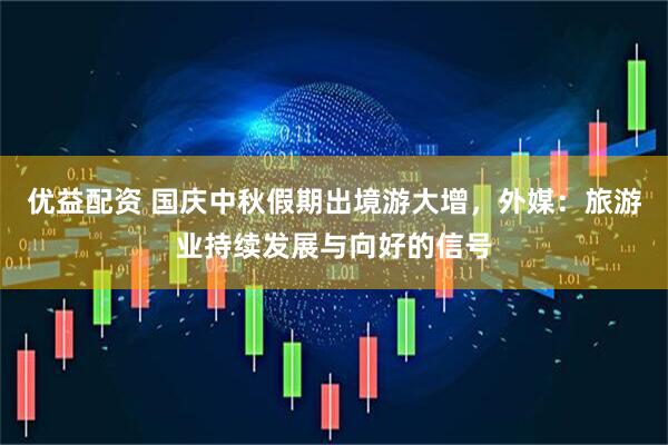 优益配资 国庆中秋假期出境游大增,外媒:旅游业持续发展与向好的信号