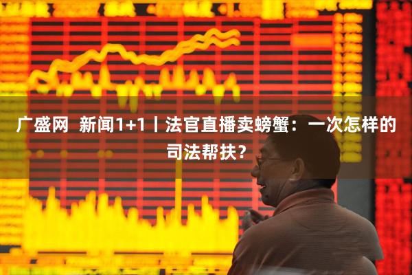 广盛网  新闻1+1丨法官直播卖螃蟹：一次怎样的司法帮扶？