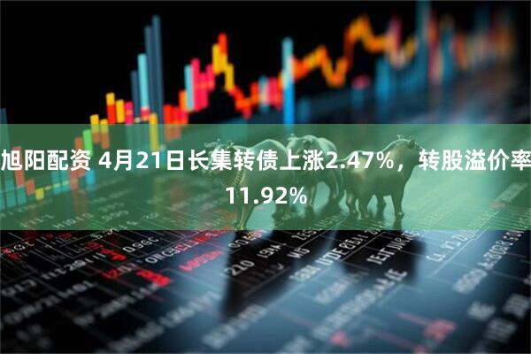 旭阳配资 4月21日长集转债上涨2.47%，转股溢价率11.92%