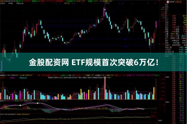 金股配资网 ETF规模首次突破6万亿！
