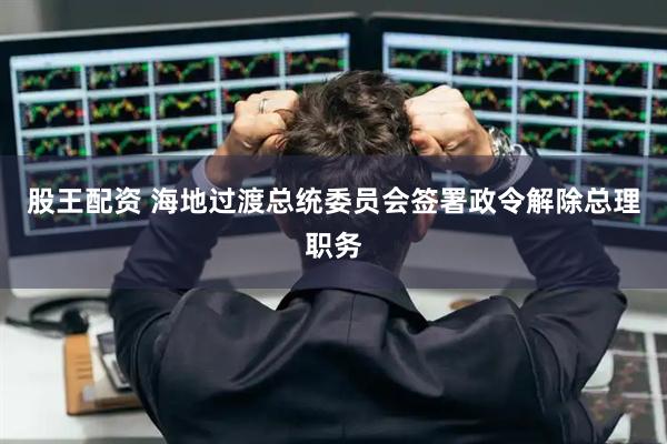 股王配资 海地过渡总统委员会签署政令解除总理职务