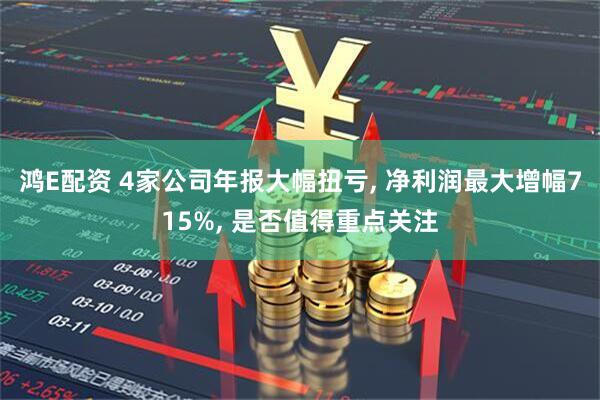 鸿E配资 4家公司年报大幅扭亏, 净利润最大增幅715%, 是否值得重点关注
