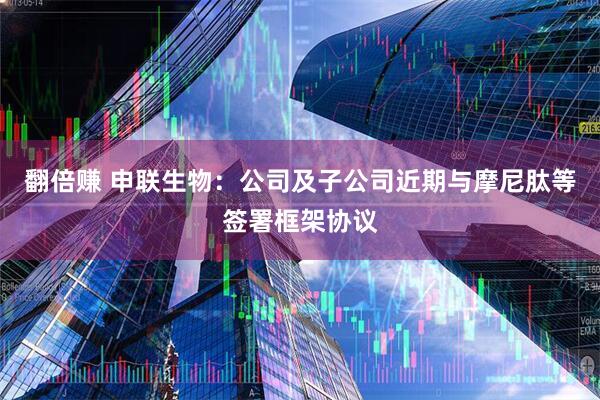 翻倍赚 申联生物：公司及子公司近期与摩尼肽等签署框架协议