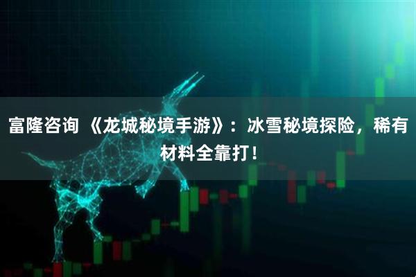富隆咨询 《龙城秘境手游》：冰雪秘境探险，稀有材料全靠打！