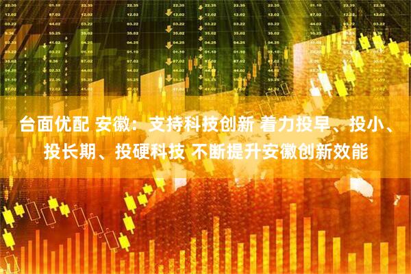 台面优配 安徽：支持科技创新 着力投早、投小、投长期、投硬科技 不断提升安徽创新效能