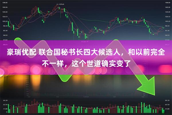 豪瑞优配 联合国秘书长四大候选人，和以前完全不一样，这个世道确实变了